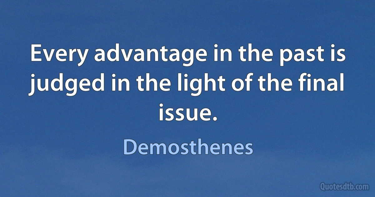 Every advantage in the past is judged in the light of the final issue. (Demosthenes)