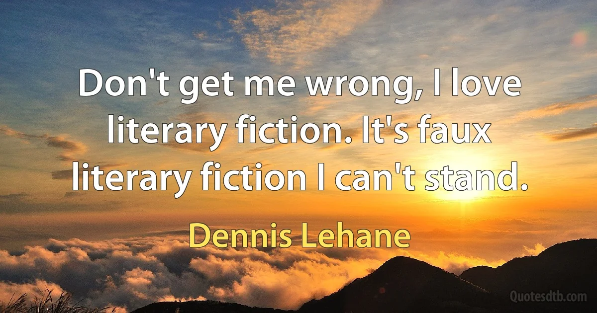 Don't get me wrong, I love literary fiction. It's faux literary fiction I can't stand. (Dennis Lehane)