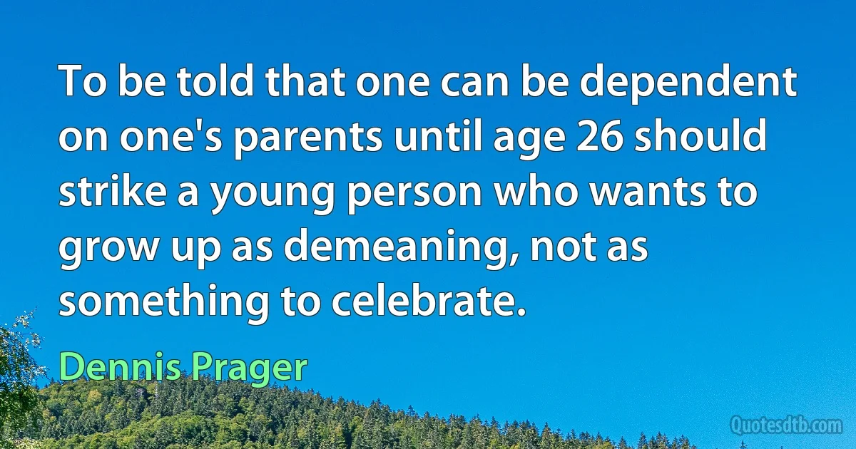 To be told that one can be dependent on one's parents until age 26 should strike a young person who wants to grow up as demeaning, not as something to celebrate. (Dennis Prager)