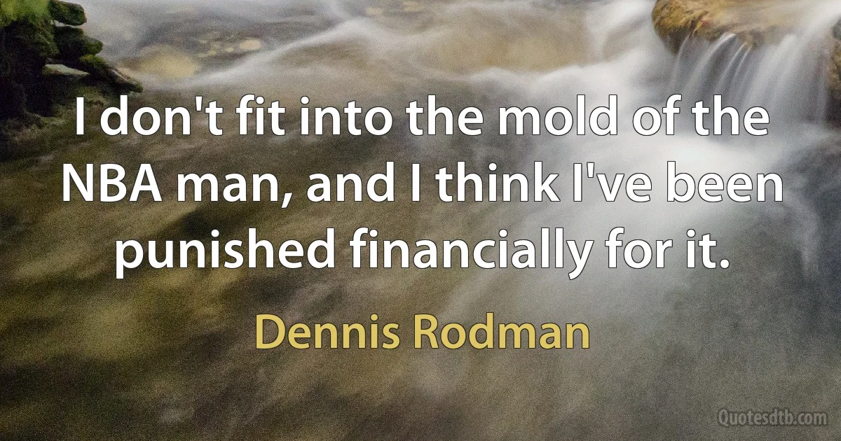 I don't fit into the mold of the NBA man, and I think I've been punished financially for it. (Dennis Rodman)