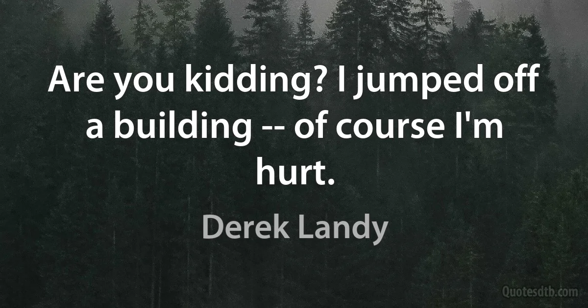 Are you kidding? I jumped off a building -- of course I'm hurt. (Derek Landy)