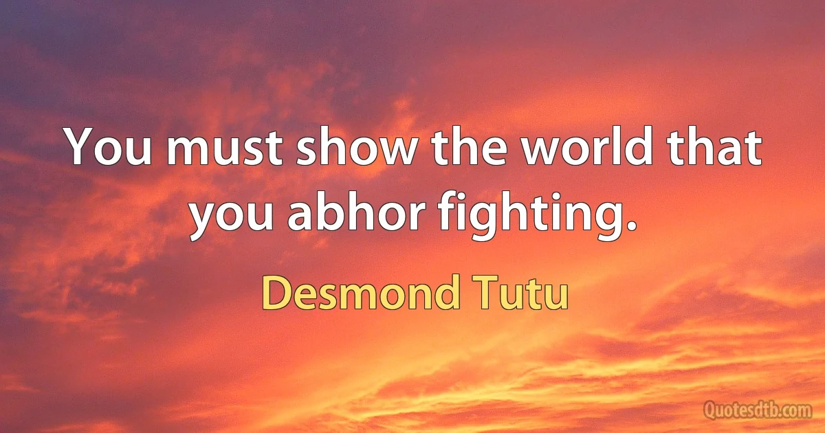 You must show the world that you abhor fighting. (Desmond Tutu)