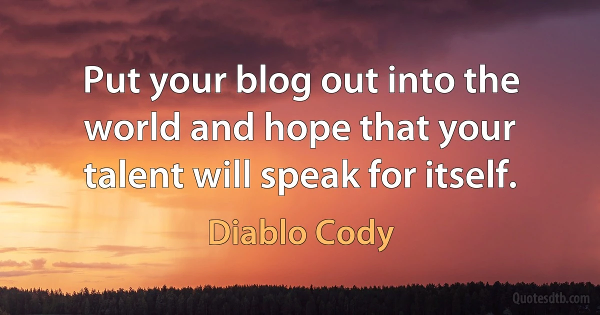 Put your blog out into the world and hope that your talent will speak for itself. (Diablo Cody)