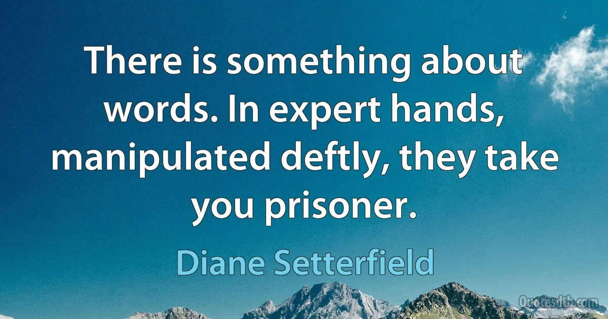 There is something about words. In expert hands, manipulated deftly, they take you prisoner. (Diane Setterfield)