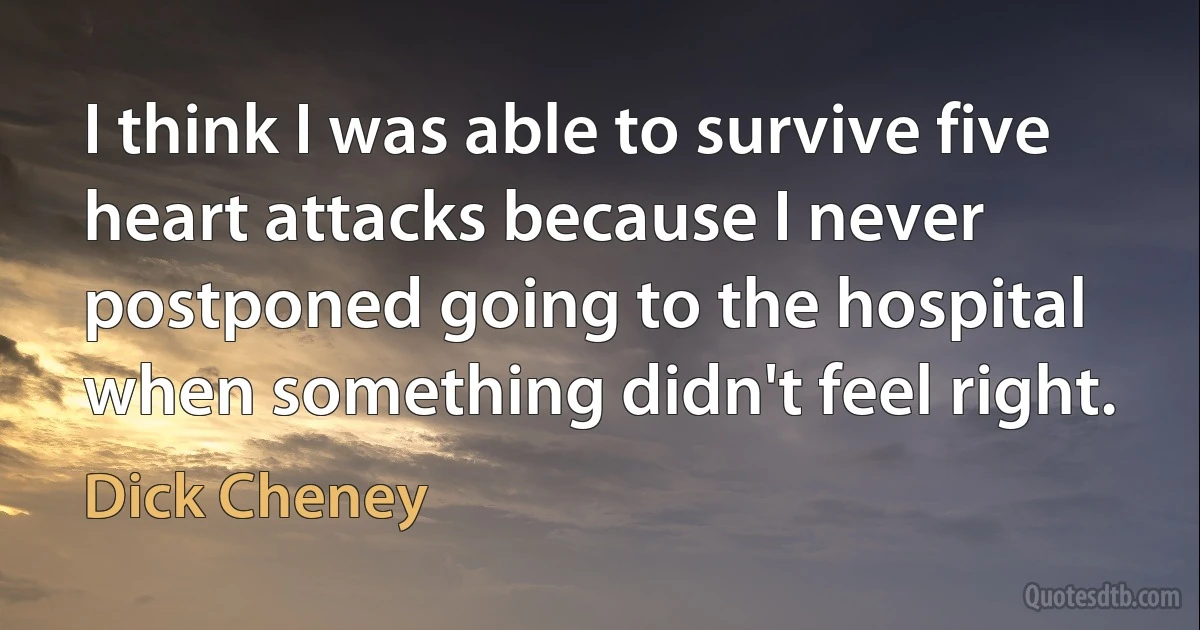 I think I was able to survive five heart attacks because I never postponed going to the hospital when something didn't feel right. (Dick Cheney)