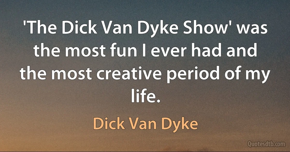 'The Dick Van Dyke Show' was the most fun I ever had and the most creative period of my life. (Dick Van Dyke)