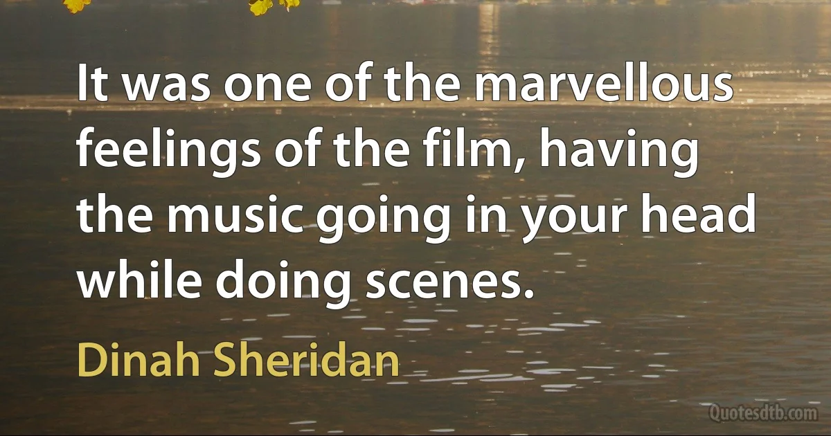 It was one of the marvellous feelings of the film, having the music going in your head while doing scenes. (Dinah Sheridan)