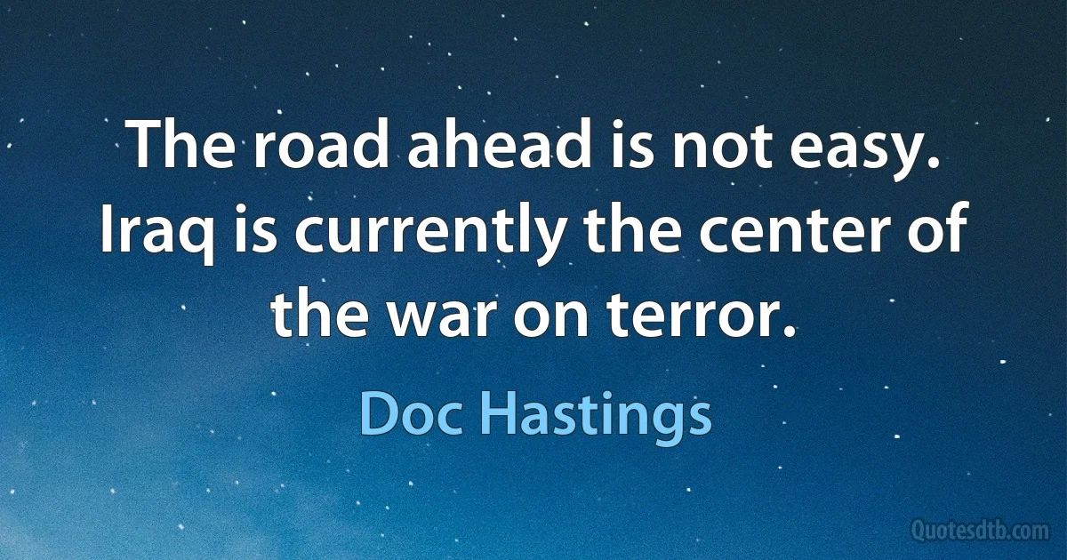 The road ahead is not easy. Iraq is currently the center of the war on terror. (Doc Hastings)