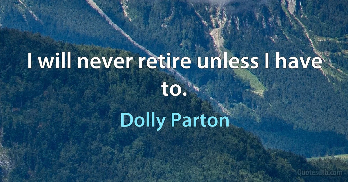 I will never retire unless I have to. (Dolly Parton)