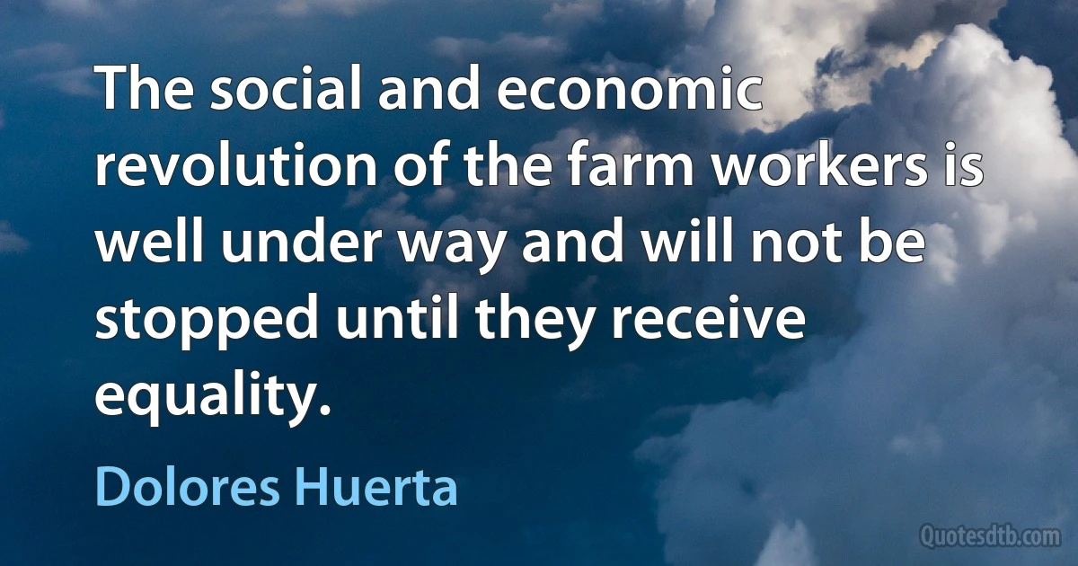 The social and economic revolution of the farm workers is well under way and will not be stopped until they receive equality. (Dolores Huerta)