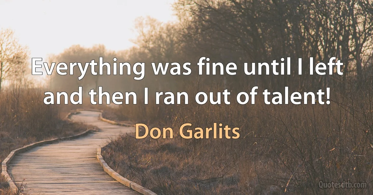 Everything was fine until I left and then I ran out of talent! (Don Garlits)