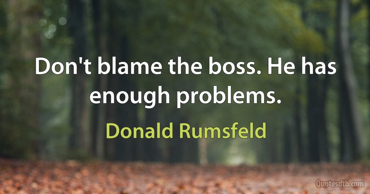 Don't blame the boss. He has enough problems. (Donald Rumsfeld)