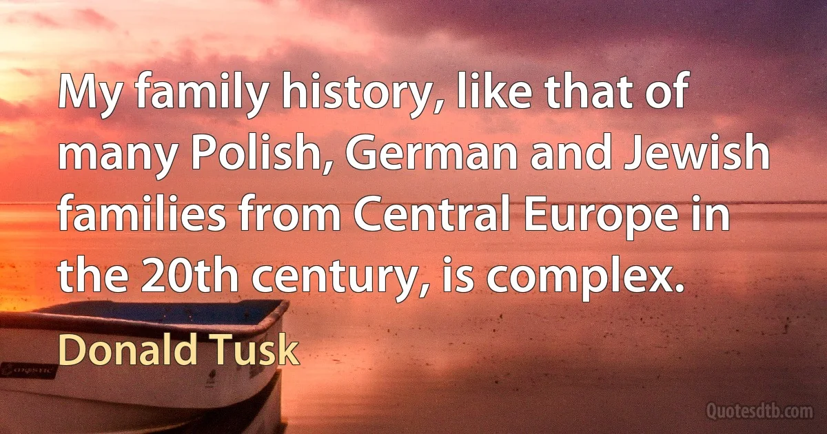 My family history, like that of many Polish, German and Jewish families from Central Europe in the 20th century, is complex. (Donald Tusk)