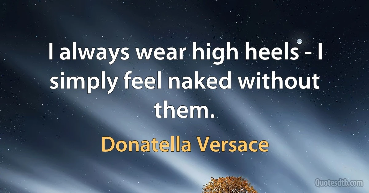 I always wear high heels - I simply feel naked without them. (Donatella Versace)