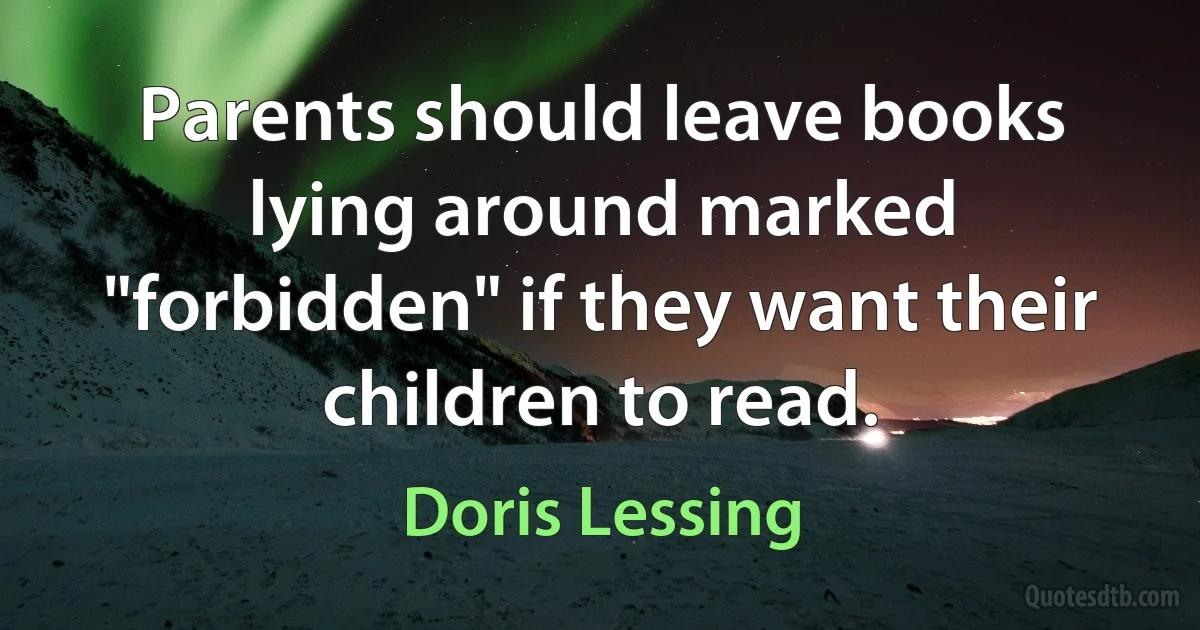 Parents should leave books lying around marked "forbidden" if they want their children to read. (Doris Lessing)