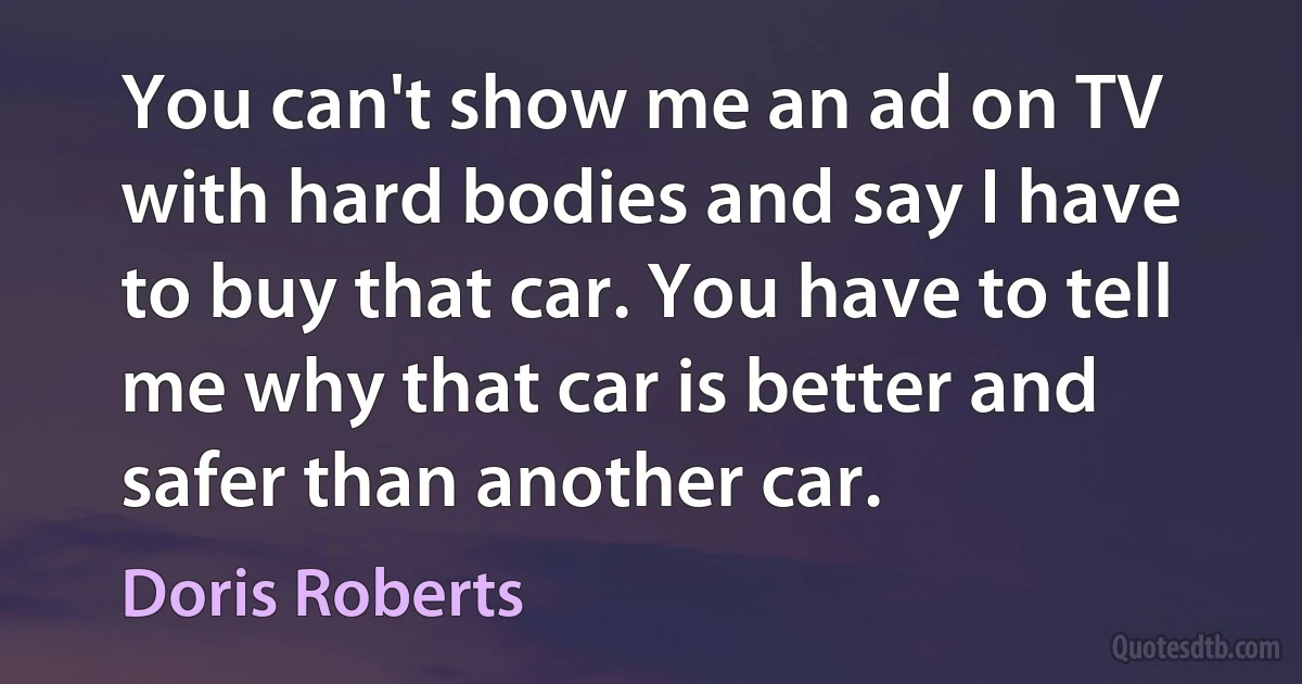 You can't show me an ad on TV with hard bodies and say I have to buy that car. You have to tell me why that car is better and safer than another car. (Doris Roberts)