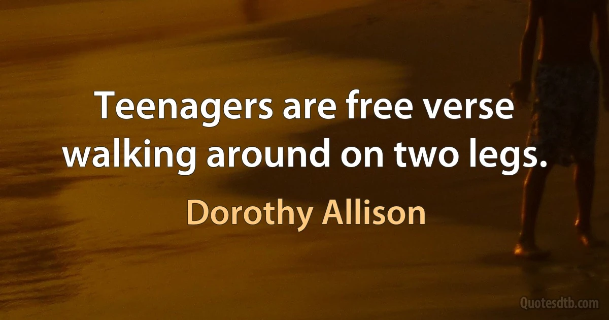 Teenagers are free verse walking around on two legs. (Dorothy Allison)