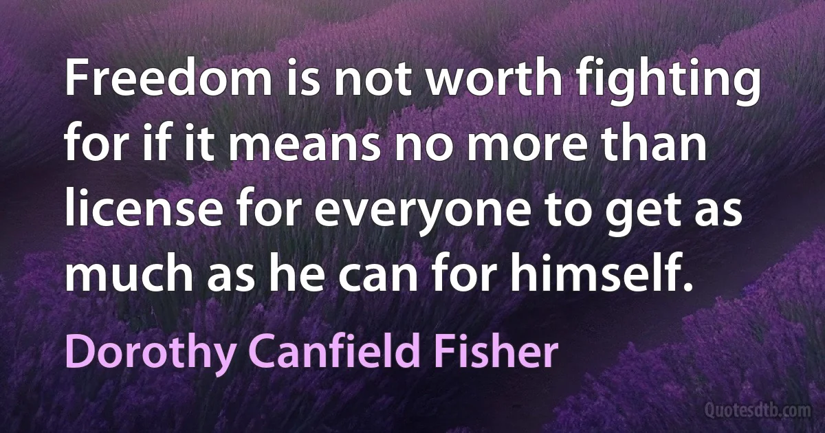 Freedom is not worth fighting for if it means no more than license for everyone to get as much as he can for himself. (Dorothy Canfield Fisher)