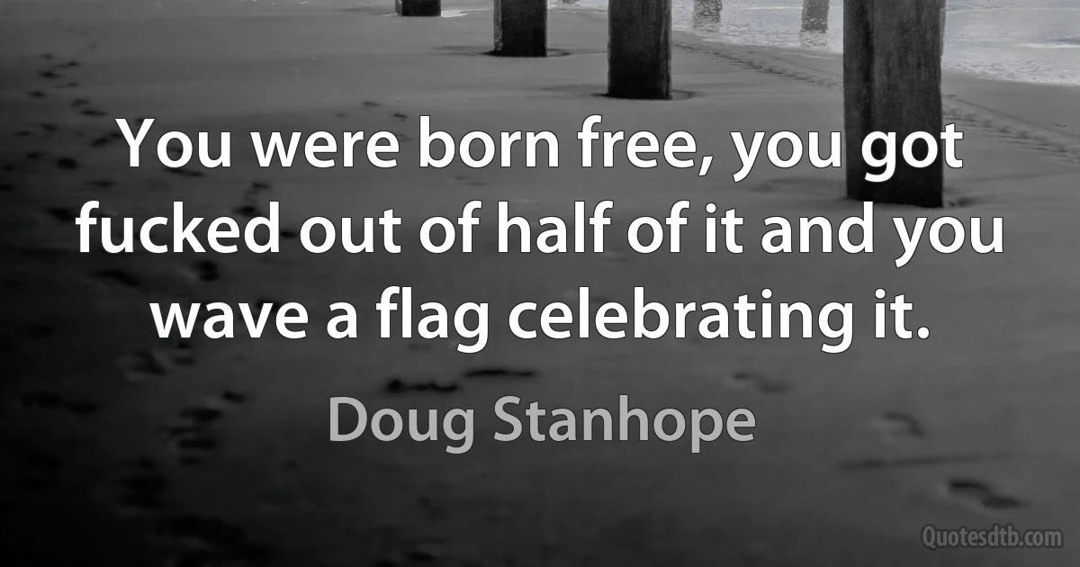 You were born free, you got fucked out of half of it and you wave a flag celebrating it. (Doug Stanhope)