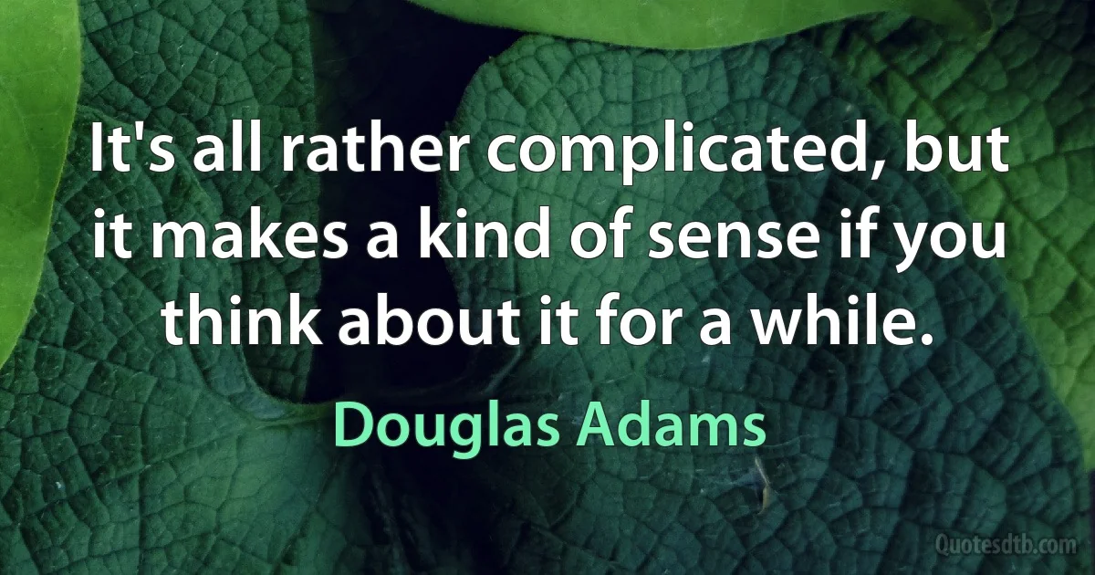 It's all rather complicated, but it makes a kind of sense if you think about it for a while. (Douglas Adams)