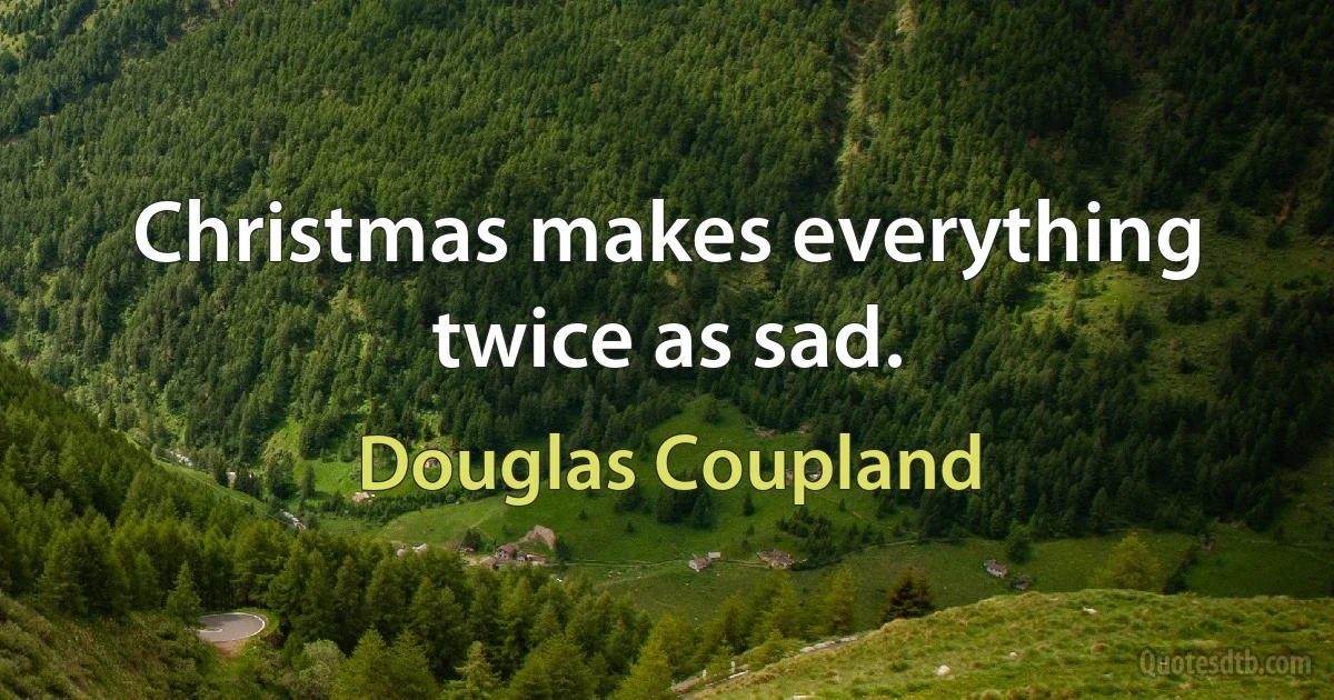 Christmas makes everything twice as sad. (Douglas Coupland)