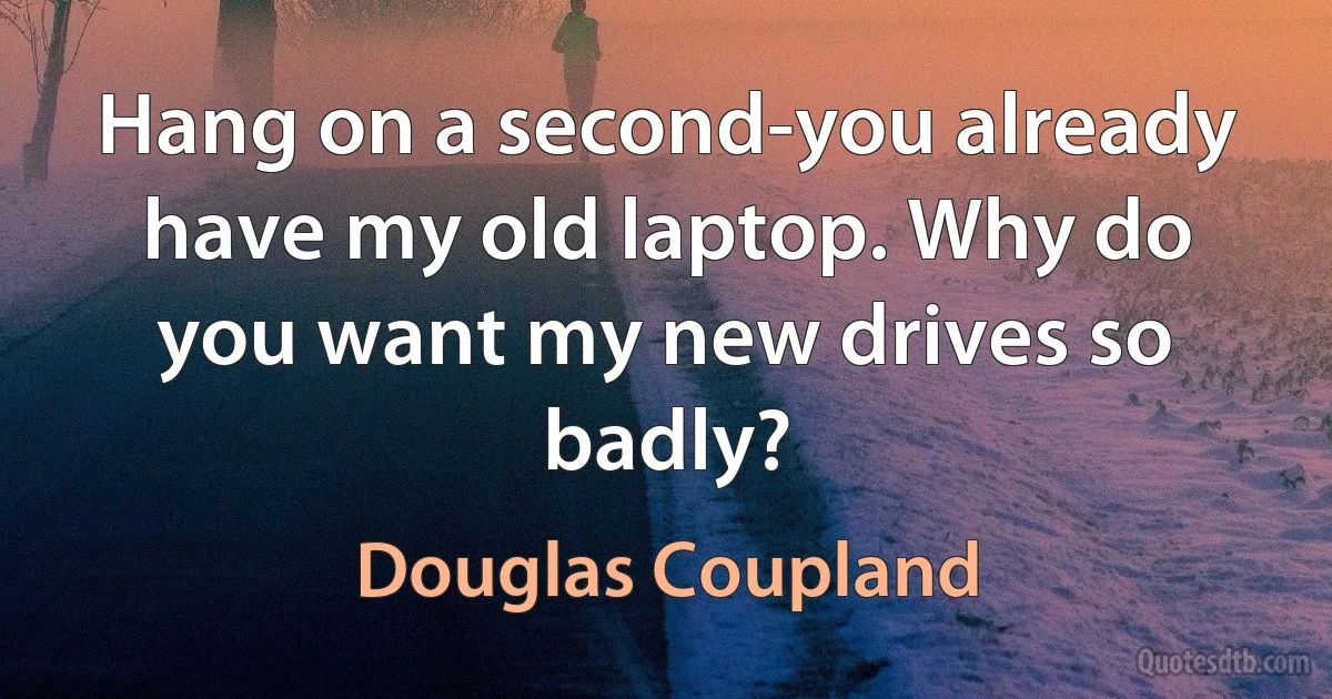 Hang on a second-you already have my old laptop. Why do you want my new drives so badly? (Douglas Coupland)