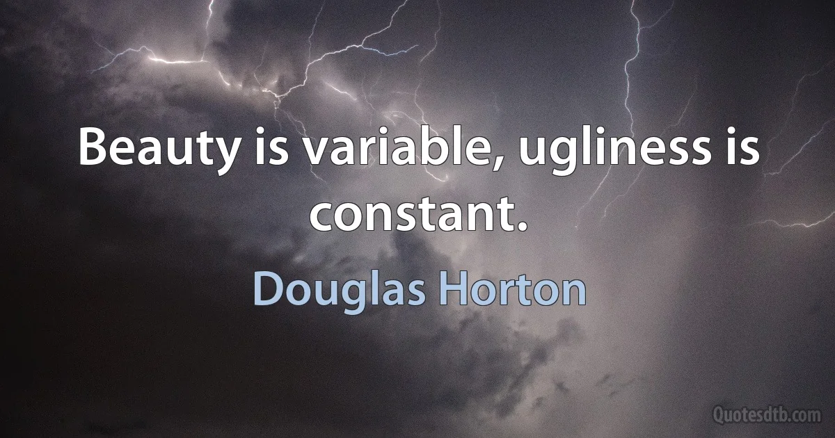 Beauty is variable, ugliness is constant. (Douglas Horton)