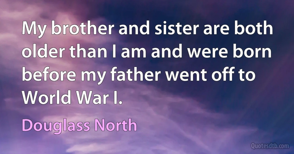 My brother and sister are both older than I am and were born before my father went off to World War I. (Douglass North)