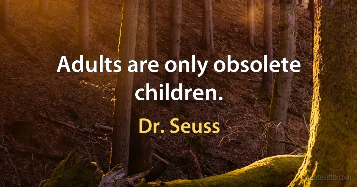 Adults are only obsolete children. (Dr. Seuss)