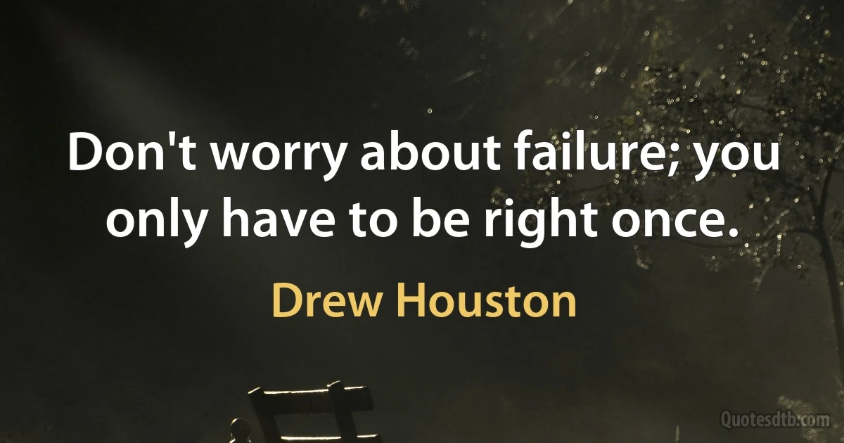 Don't worry about failure; you only have to be right once. (Drew Houston)