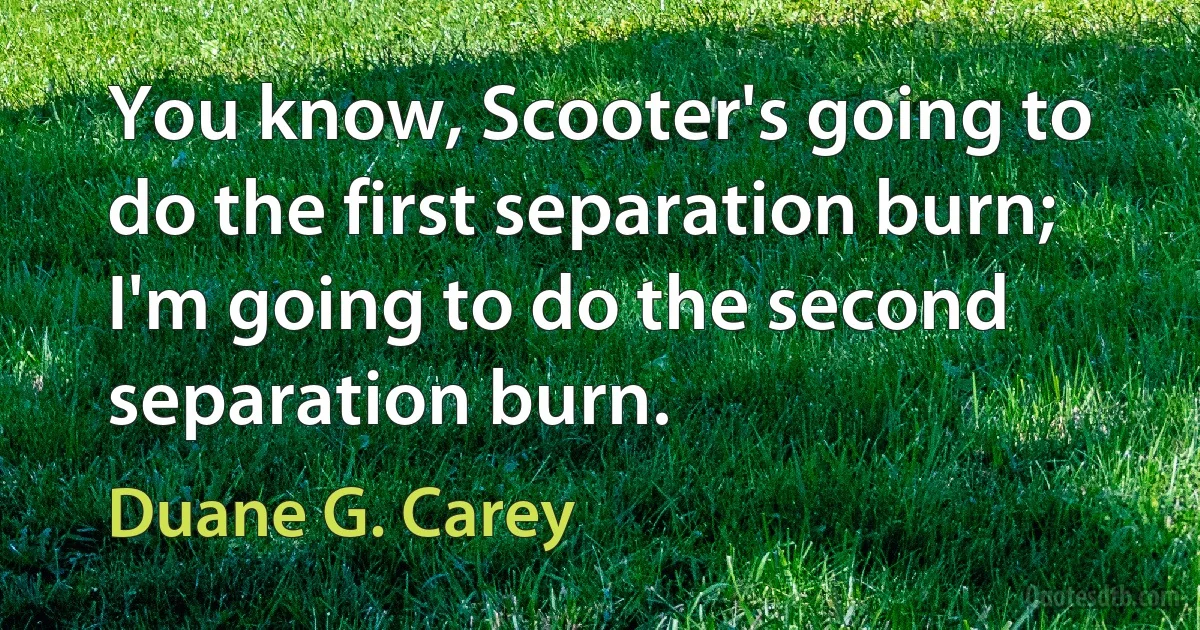 You know, Scooter's going to do the first separation burn; I'm going to do the second separation burn. (Duane G. Carey)