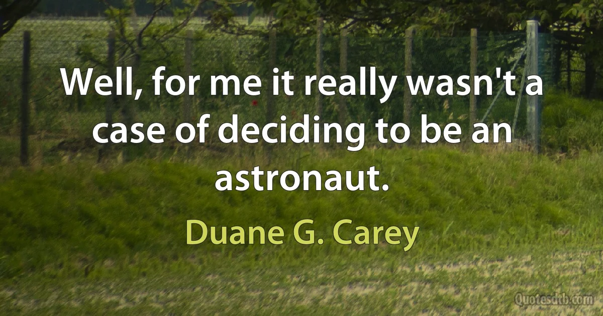 Well, for me it really wasn't a case of deciding to be an astronaut. (Duane G. Carey)