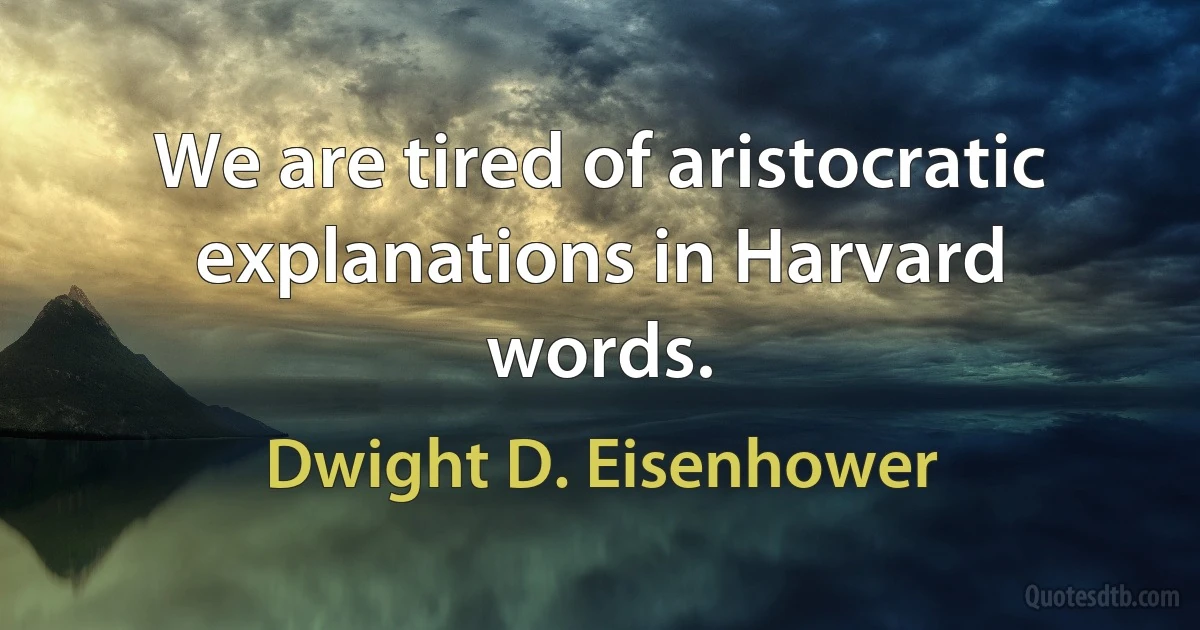 We are tired of aristocratic explanations in Harvard words. (Dwight D. Eisenhower)