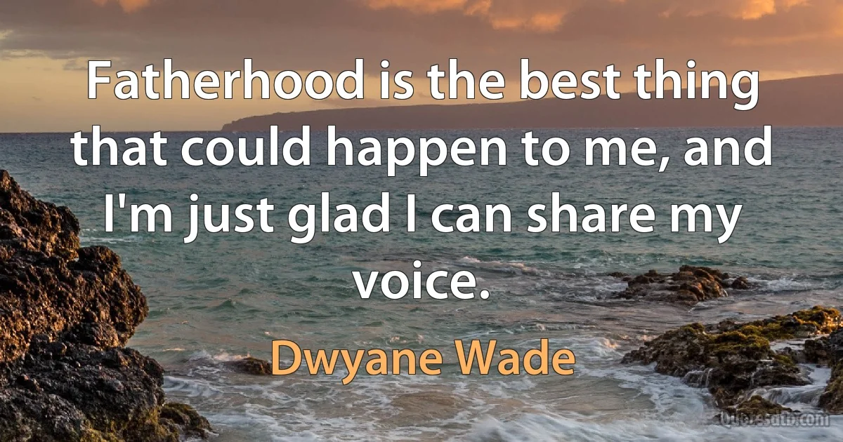 Fatherhood is the best thing that could happen to me, and I'm just glad I can share my voice. (Dwyane Wade)