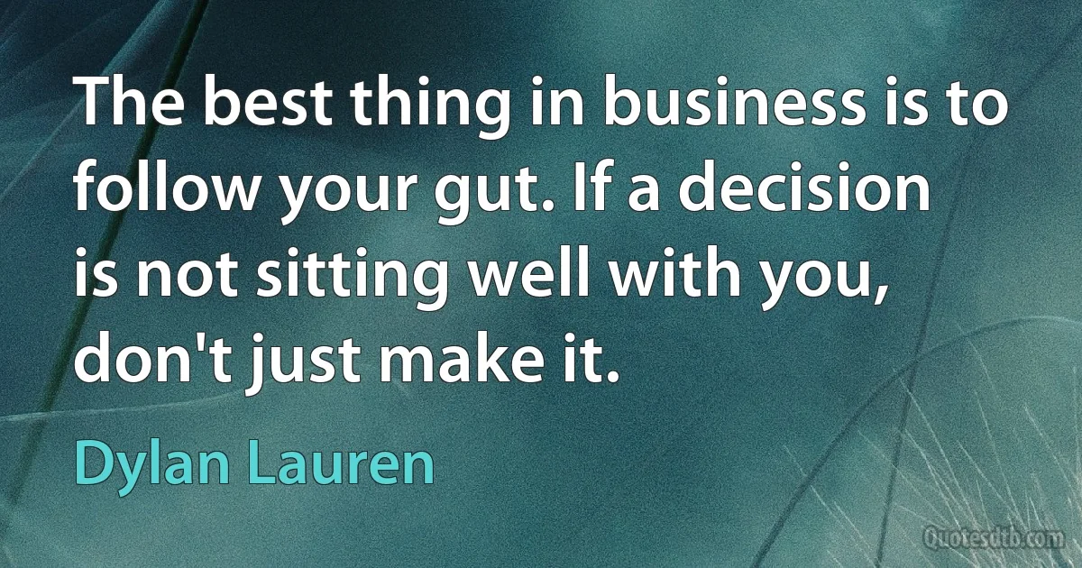 The best thing in business is to follow your gut. If a decision is not sitting well with you, don't just make it. (Dylan Lauren)