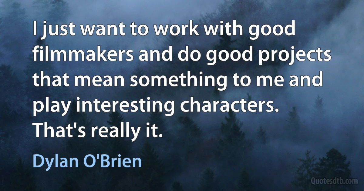 I just want to work with good filmmakers and do good projects that mean something to me and play interesting characters. That's really it. (Dylan O'Brien)