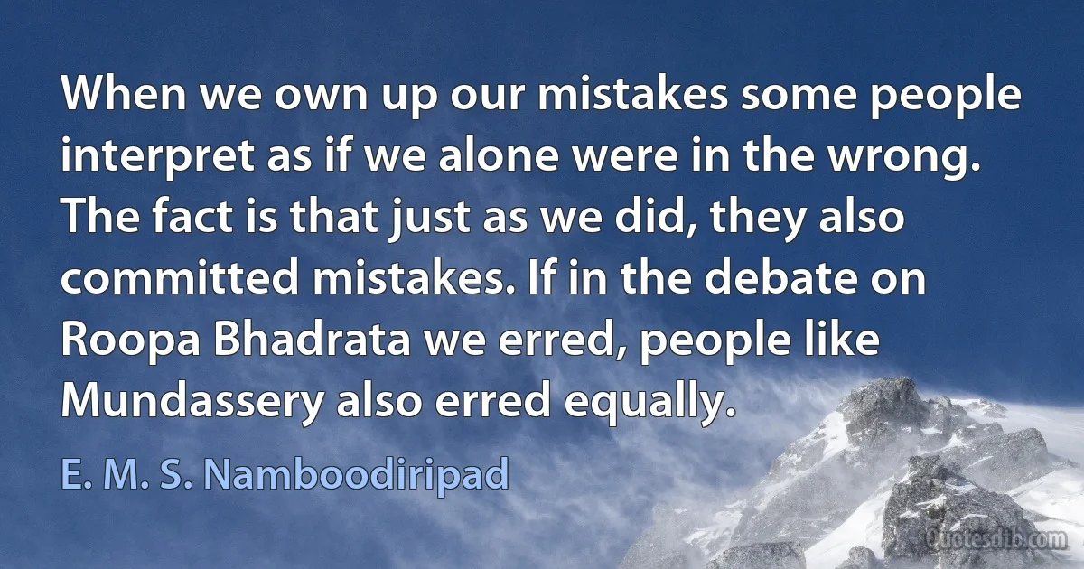 When we own up our mistakes some people interpret as if we alone were in the wrong. The fact is that just as we did, they also committed mistakes. If in the debate on Roopa Bhadrata we erred, people like Mundassery also erred equally. (E. M. S. Namboodiripad)