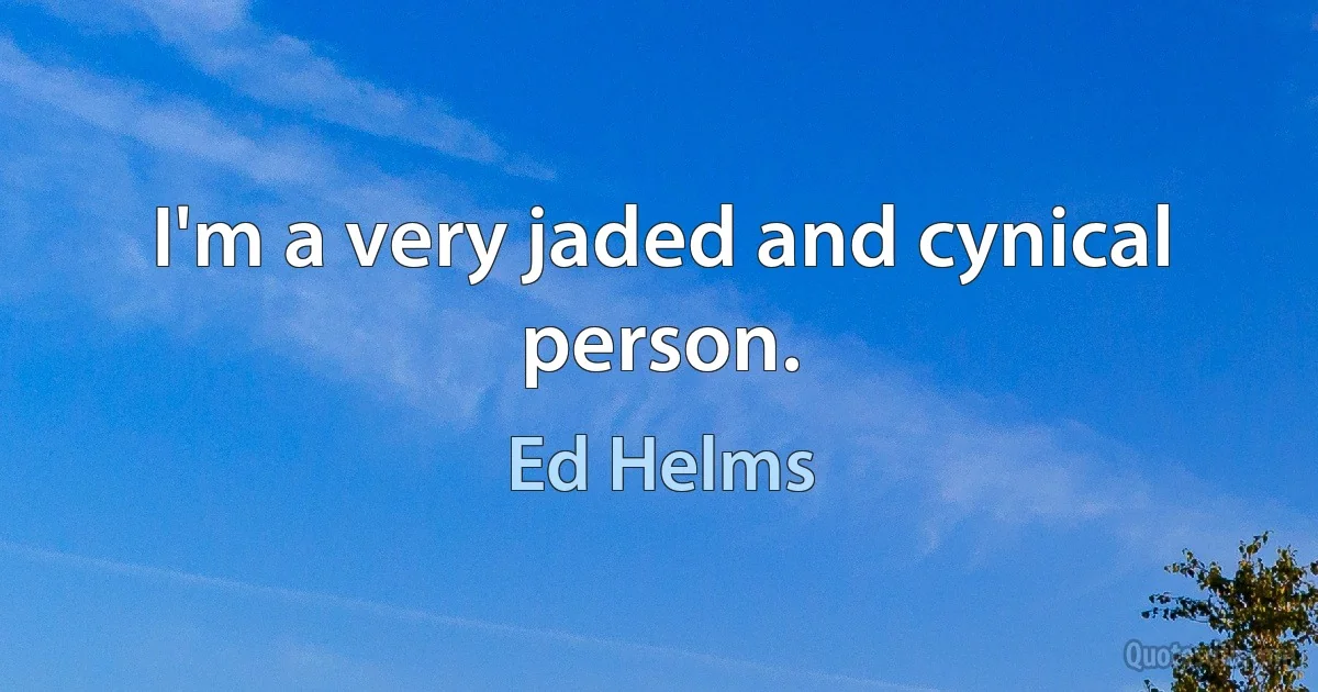 I'm a very jaded and cynical person. (Ed Helms)