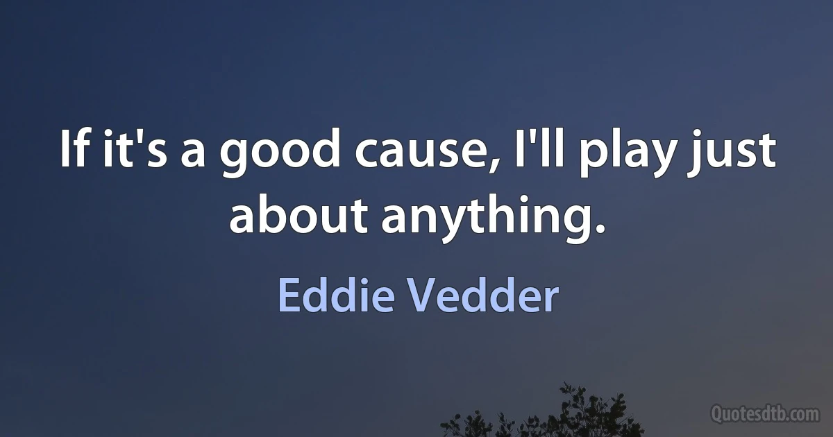 If it's a good cause, I'll play just about anything. (Eddie Vedder)