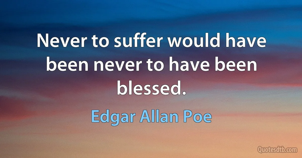 Never to suffer would have been never to have been blessed. (Edgar Allan Poe)