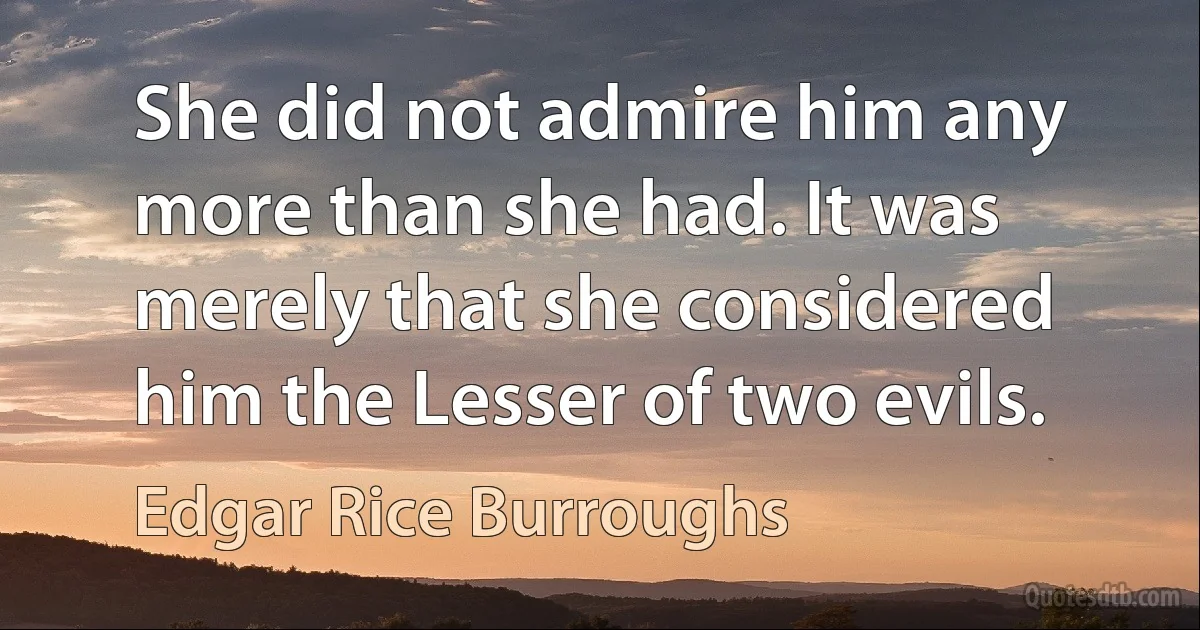 She did not admire him any more than she had. It was merely that she considered him the Lesser of two evils. (Edgar Rice Burroughs)