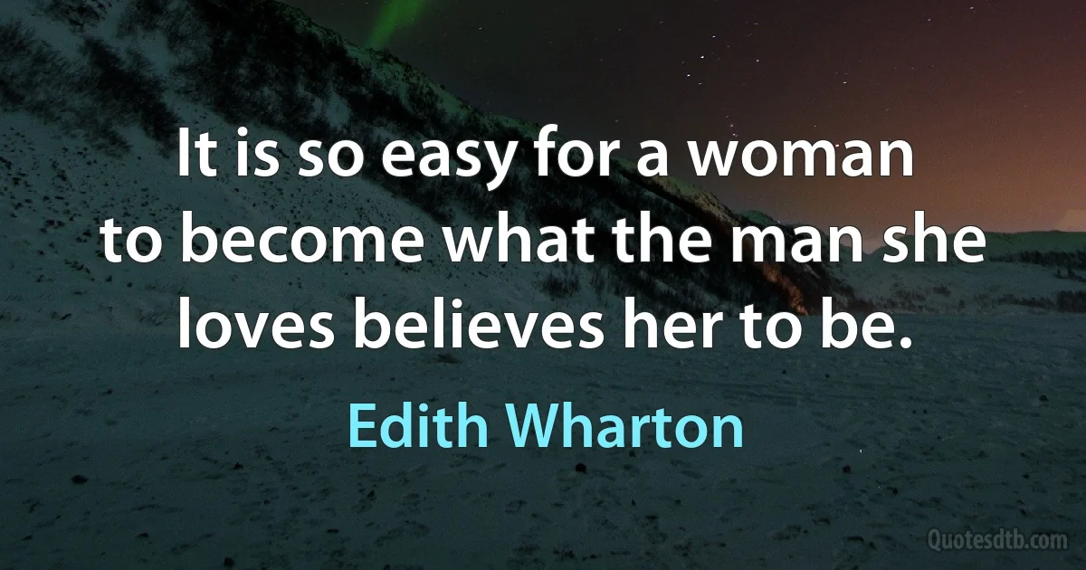 It is so easy for a woman to become what the man she loves believes her to be. (Edith Wharton)