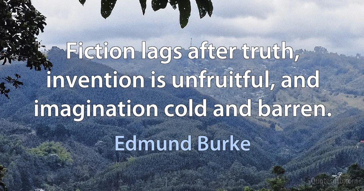 Fiction lags after truth, invention is unfruitful, and imagination cold and barren. (Edmund Burke)