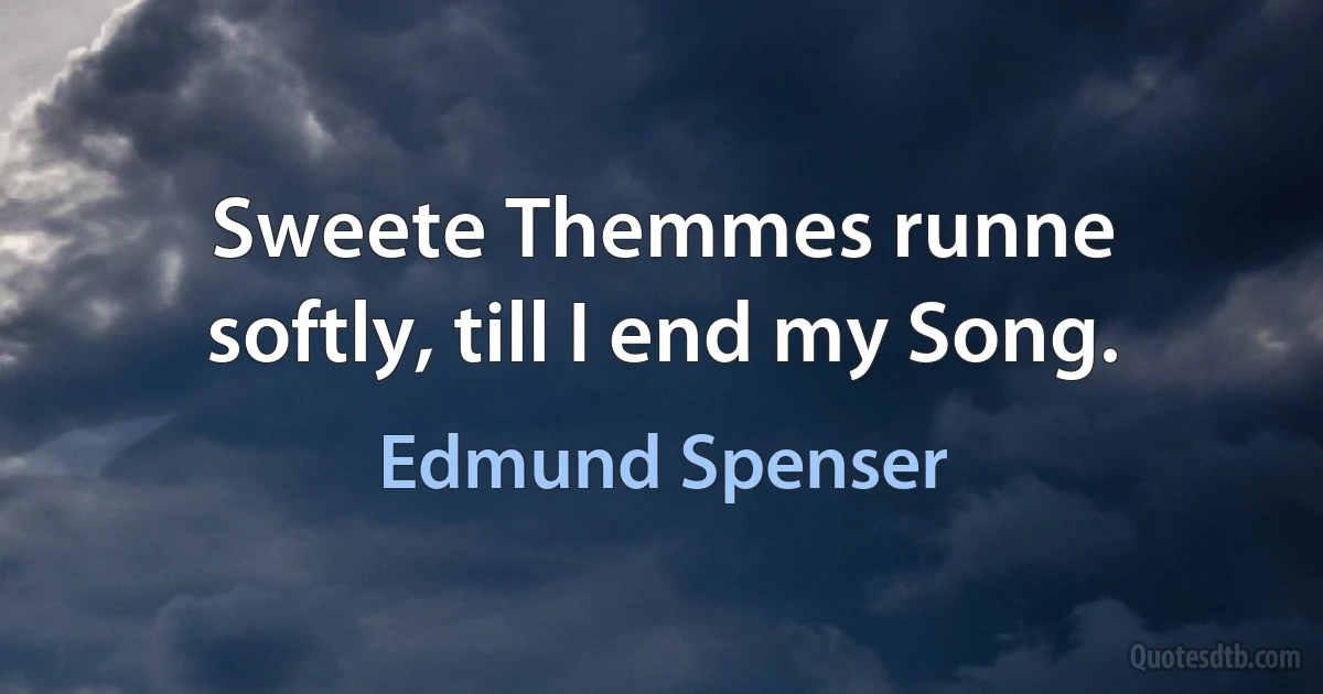 Sweete Themmes runne softly, till I end my Song. (Edmund Spenser)