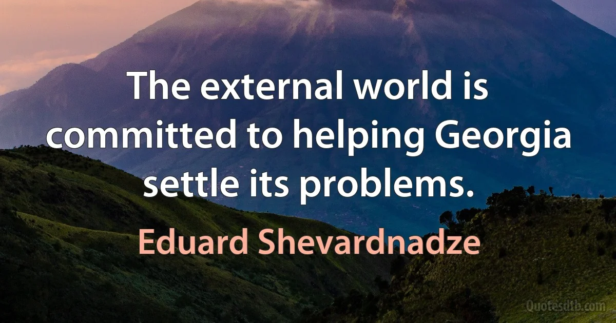 The external world is committed to helping Georgia settle its problems. (Eduard Shevardnadze)