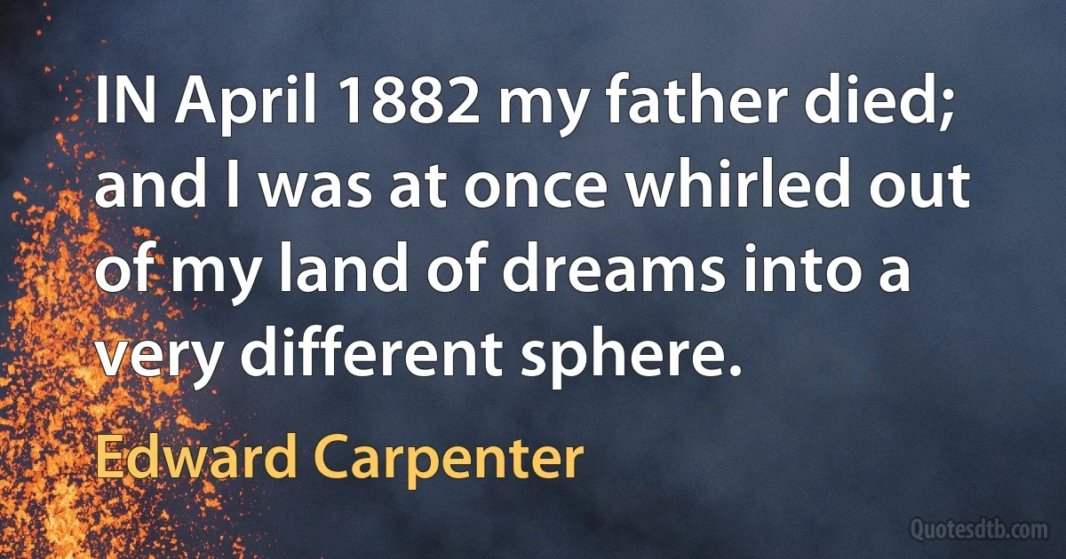 IN April 1882 my father died; and I was at once whirled out of my land of dreams into a very different sphere. (Edward Carpenter)