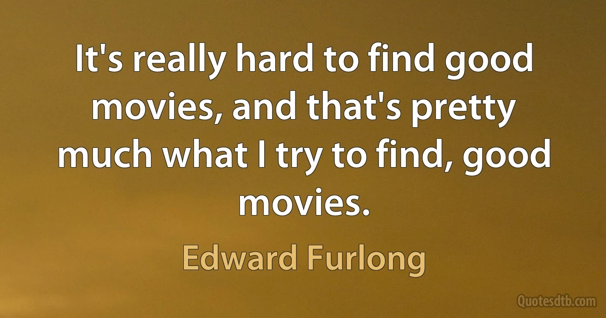 It's really hard to find good movies, and that's pretty much what I try to find, good movies. (Edward Furlong)