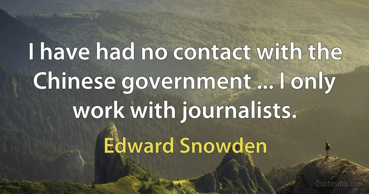 I have had no contact with the Chinese government ... I only work with journalists. (Edward Snowden)