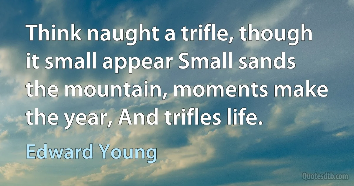 Think naught a trifle, though it small appear Small sands the mountain, moments make the year, And trifles life. (Edward Young)