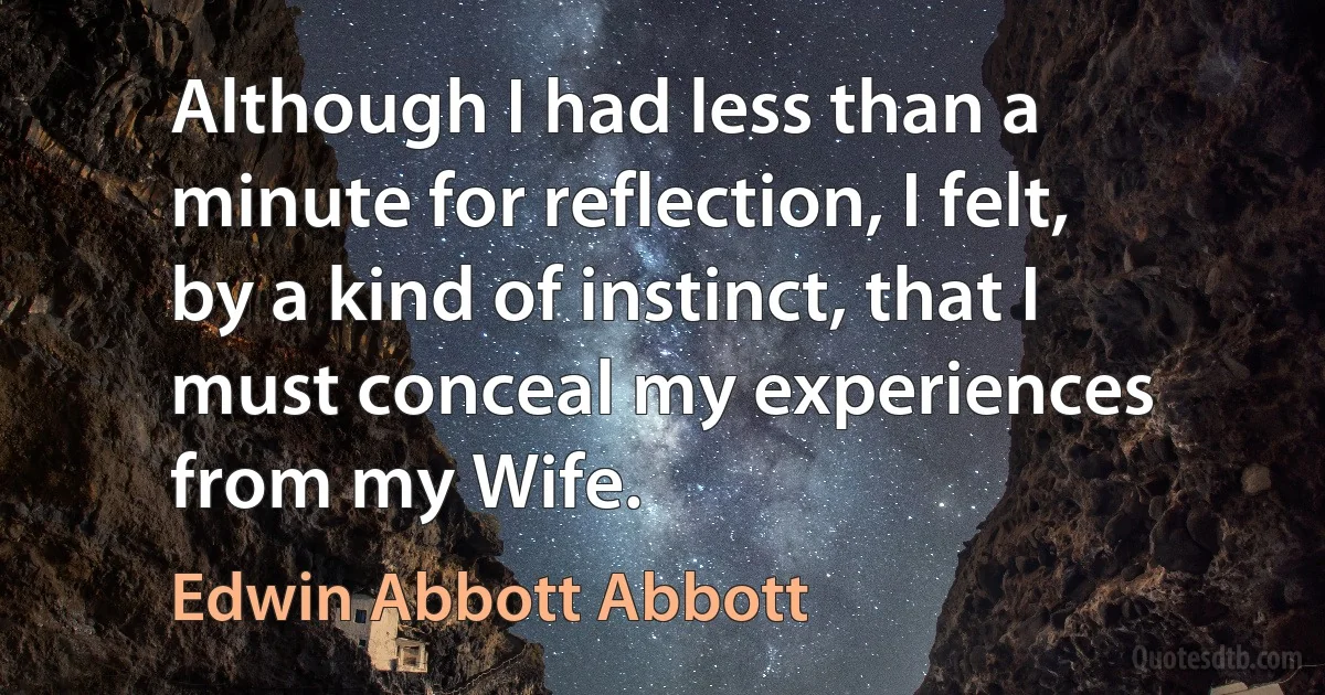 Although I had less than a minute for reflection, I felt, by a kind of instinct, that I must conceal my experiences from my Wife. (Edwin Abbott Abbott)